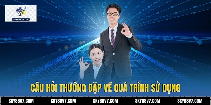 Câu hỏi thường gặp về quá trình sử dụng