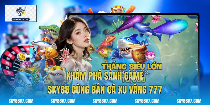 Khám phá sảnh game Sky88 cùng Bắn Cá Xu Vàng 777