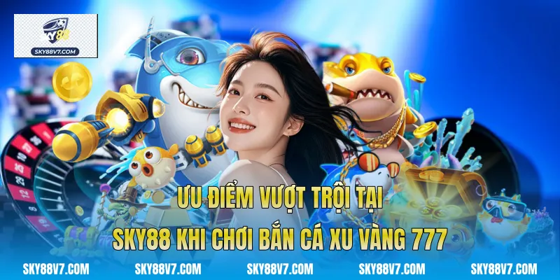 Ưu điểm vượt trội tại Sky88 khi chơi Bắn Cá Xu Vàng 777